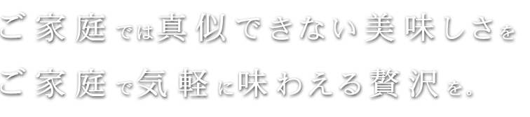 ご家庭では真似できない美味しさを