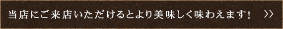 当店に来ていただけるとより美味しく味わえます！