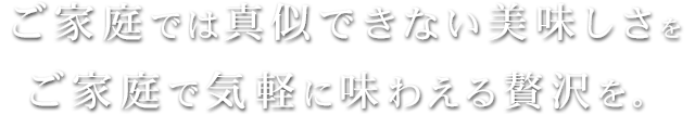 ご家庭では真似できない美味しさを