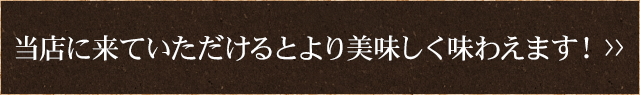 当店に来ていただけるとより美味しく味わえます！